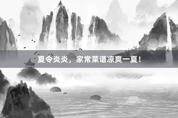 夏令炎炎，家常菜谱凉爽一夏！