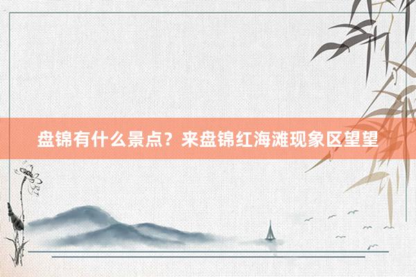 盘锦有什么景点？来盘锦红海滩现象区望望