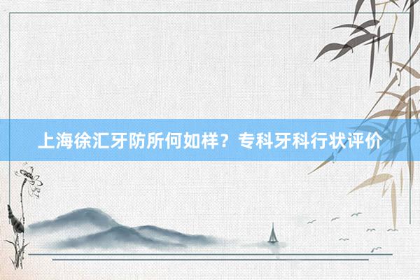 上海徐汇牙防所何如样？专科牙科行状评价